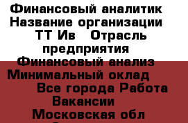 Финансовый аналитик › Название организации ­ ТТ-Ив › Отрасль предприятия ­ Финансовый анализ › Минимальный оклад ­ 25 000 - Все города Работа » Вакансии   . Московская обл.,Серпухов г.